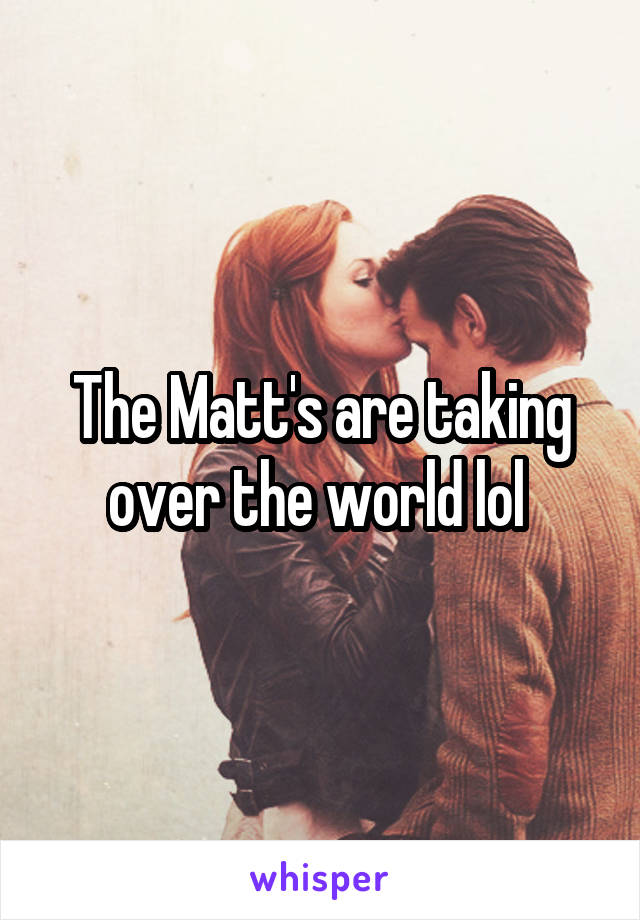 The Matt's are taking over the world lol 