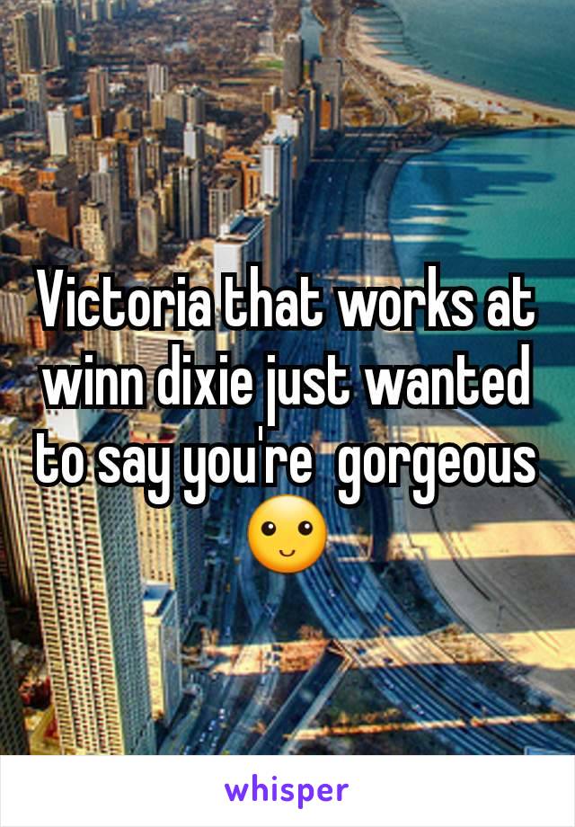 Victoria that works at winn dixie just wanted to say you're  gorgeous 🙂