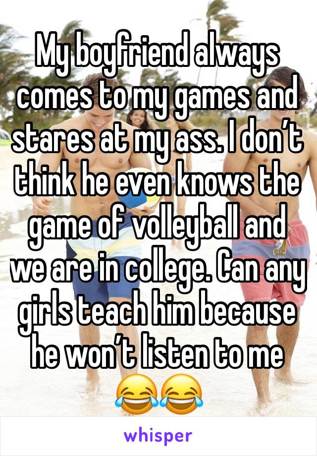 My boyfriend always comes to my games and stares at my ass. I don’t think he even knows the game of volleyball and we are in college. Can any girls teach him because he won’t listen to me 😂😂