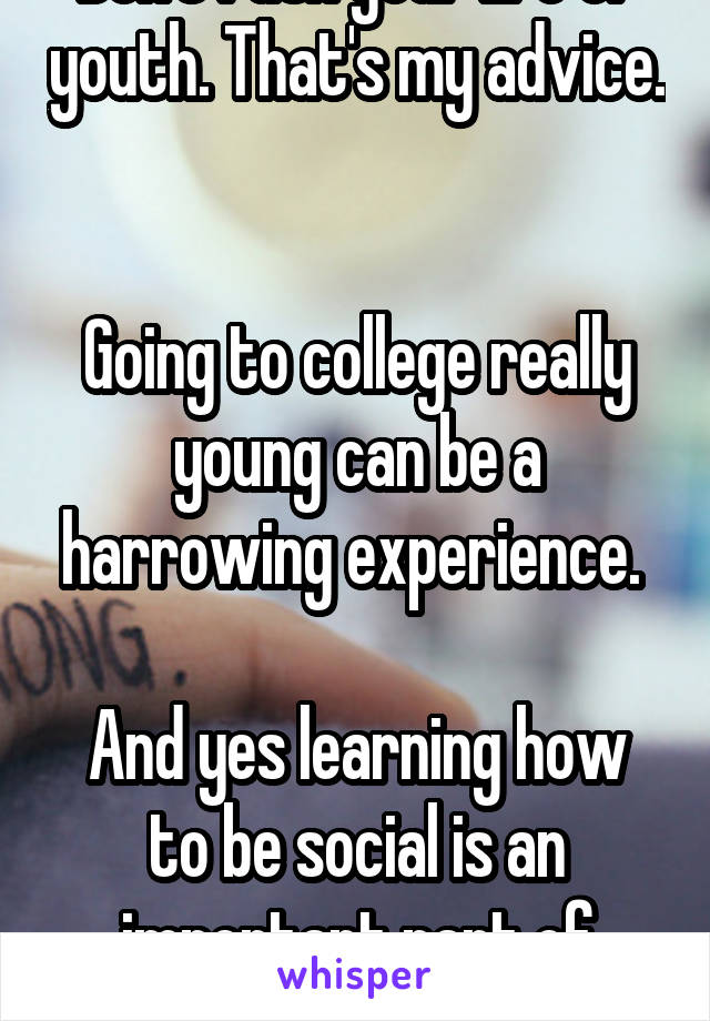 Don't rush your life or youth. That's my advice. 

Going to college really young can be a harrowing experience. 

And yes learning how to be social is an important part of growing up. 