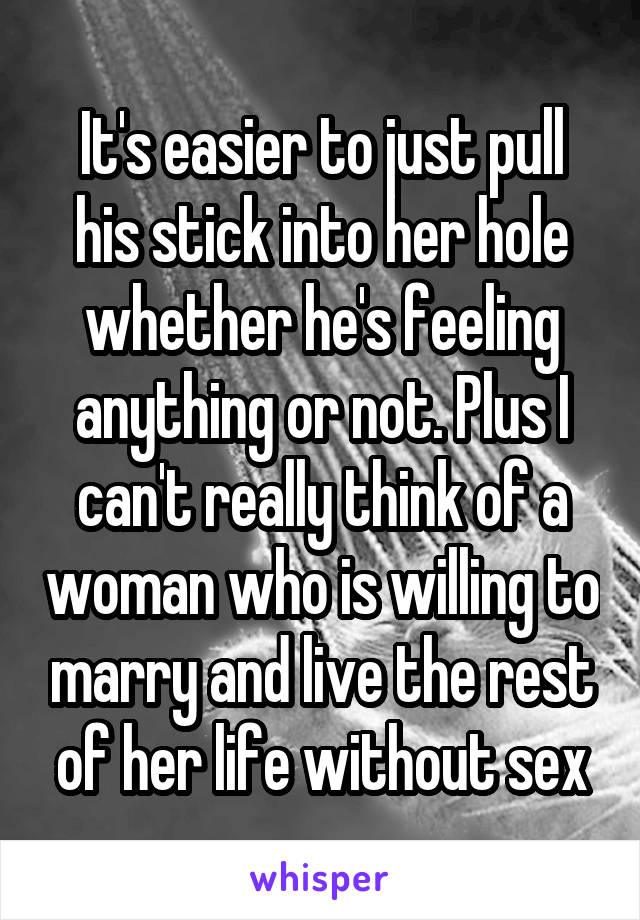 It's easier to just pull his stick into her hole whether he's feeling anything or not. Plus I can't really think of a woman who is willing to marry and live the rest of her life without sex