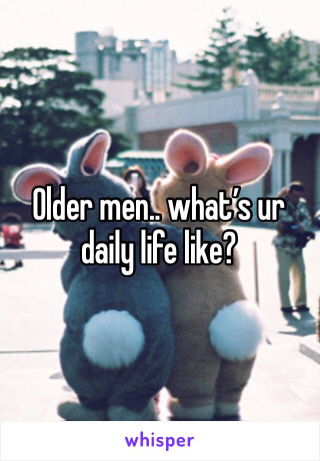 Older men.. what’s ur daily life like? 