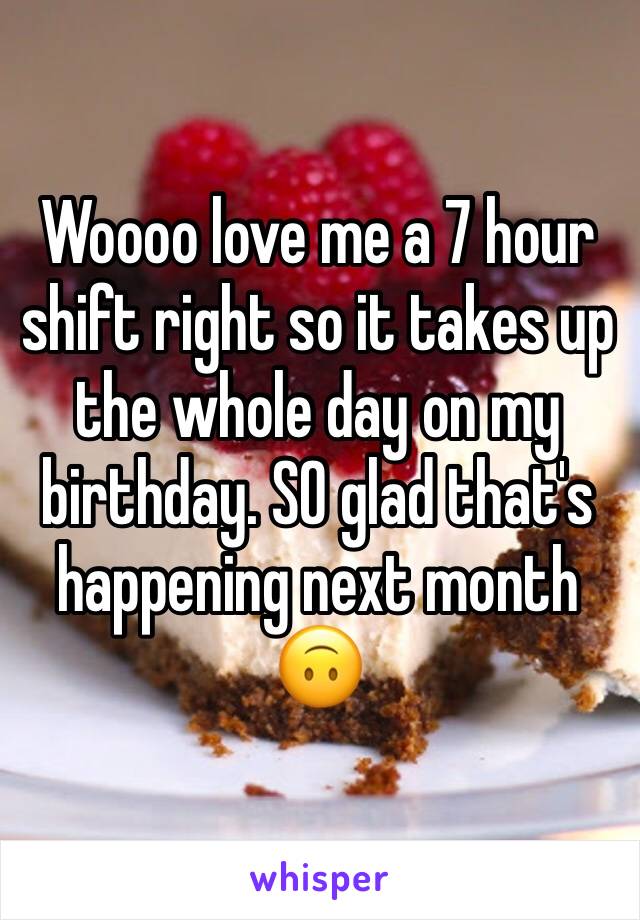 Woooo love me a 7 hour shift right so it takes up the whole day on my birthday. SO glad that's happening next month 🙃