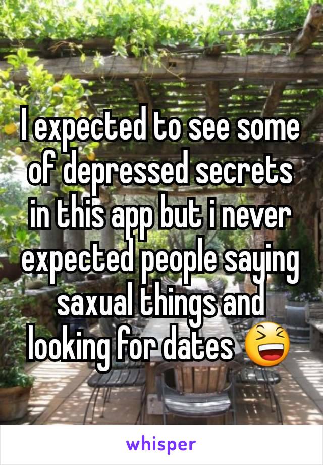 I expected to see some of depressed secrets in this app but i never expected people saying saxual things and looking for dates 😆