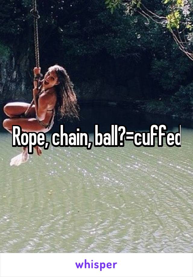 Rope, chain, ball?=cuffed