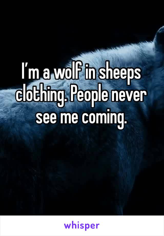 I’m a wolf in sheeps clothing. People never see me coming.