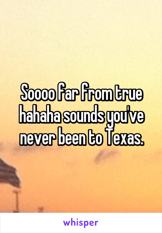 Soooo far from true hahaha sounds you've never been to Texas.