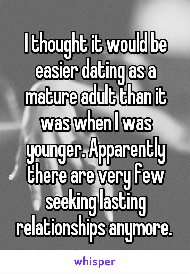 I thought it would be easier dating as a mature adult than it was when I was younger. Apparently there are very few seeking lasting relationships anymore. 