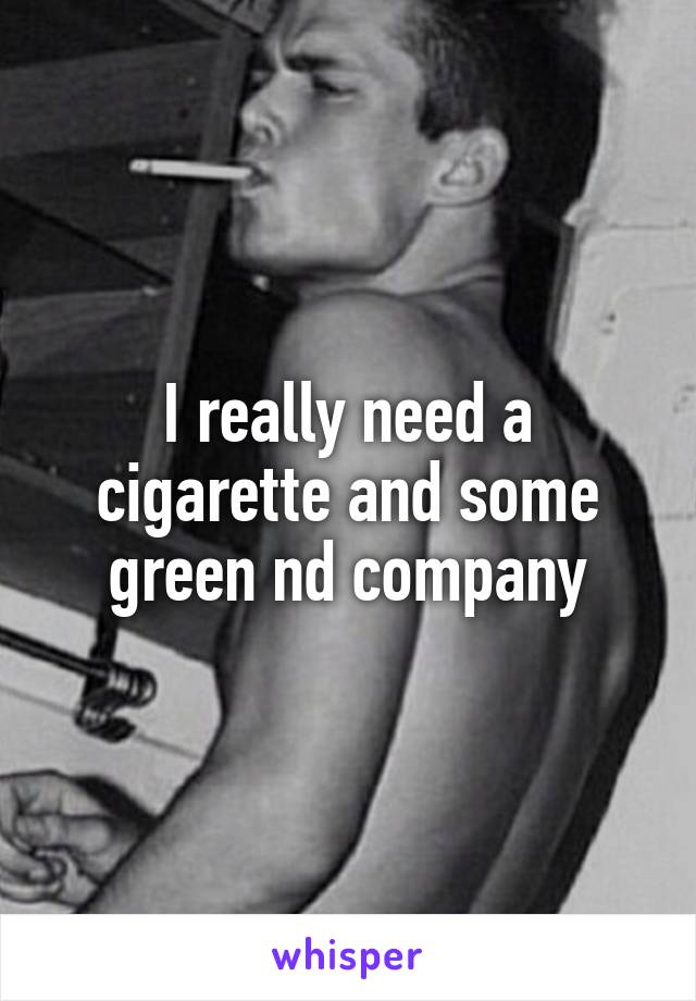 I really need a cigarette and some green nd company