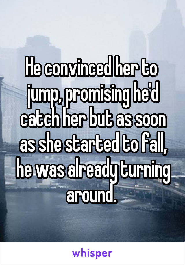 He convinced her to  jump, promising he'd catch her but as soon as she started to fall, he was already turning around. 