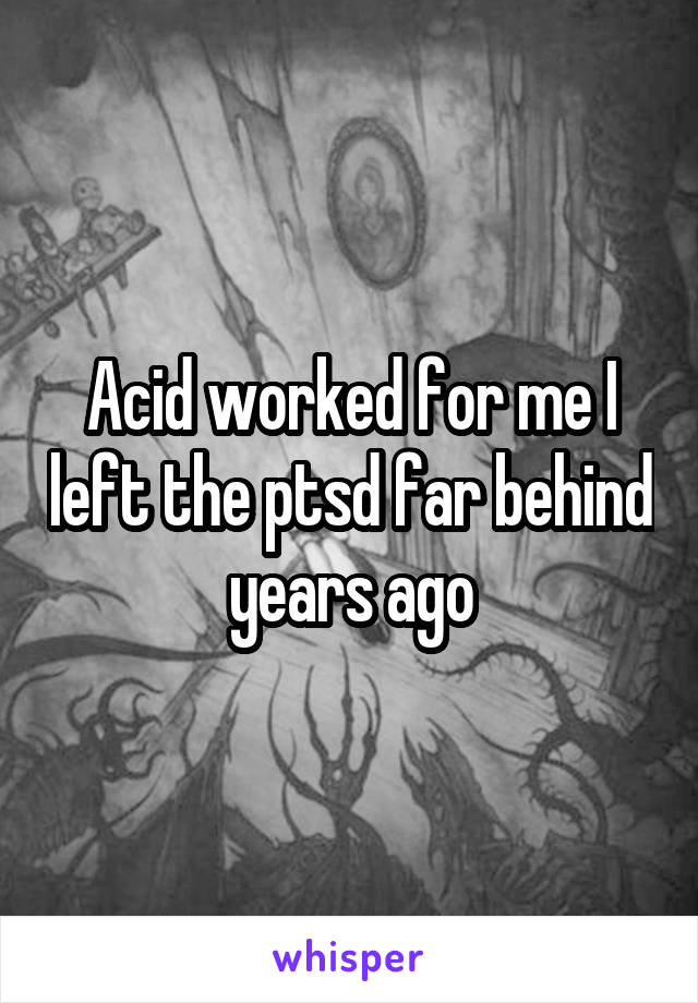 Acid worked for me I left the ptsd far behind years ago