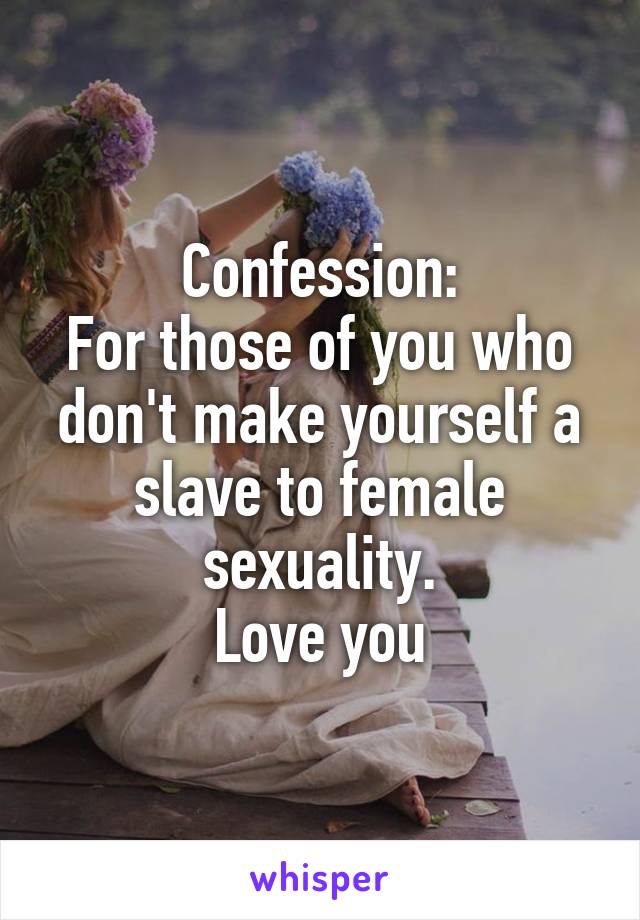 Confession:
For those of you who don't make yourself a slave to female sexuality.
Love you