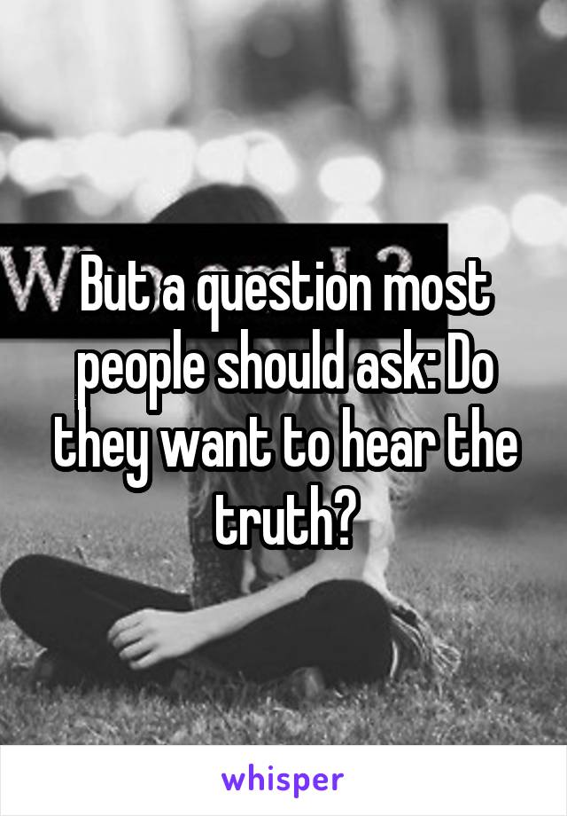 But a question most people should ask: Do they want to hear the truth?