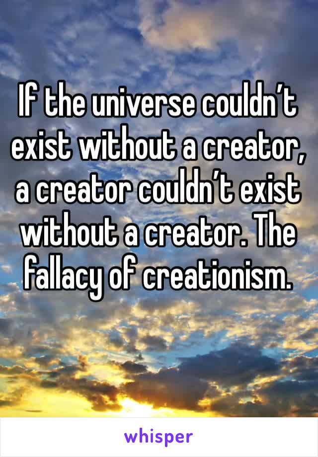 If the universe couldn’t exist without a creator, a creator couldn’t exist without a creator. The fallacy of creationism.