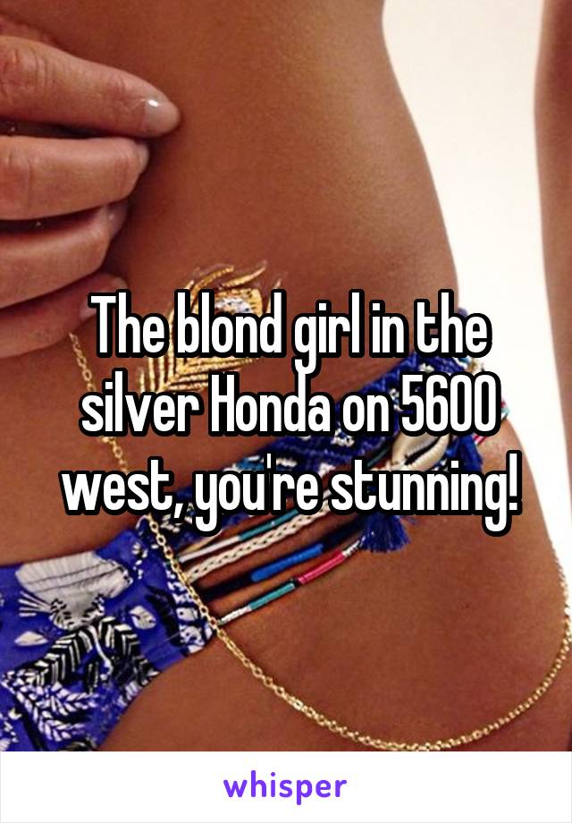 The blond girl in the silver Honda on 5600 west, you're stunning!