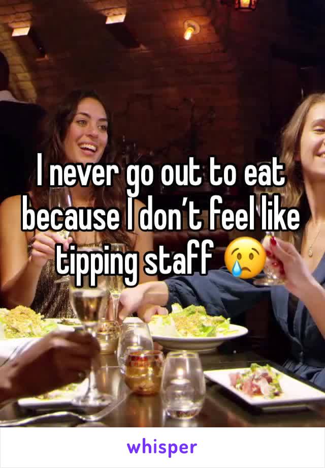I never go out to eat because I don’t feel like tipping staff 😢