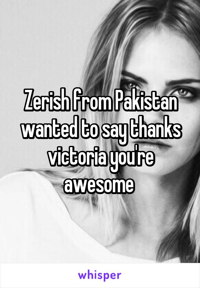 Zerish from Pakistan wanted to say thanks victoria you're awesome 