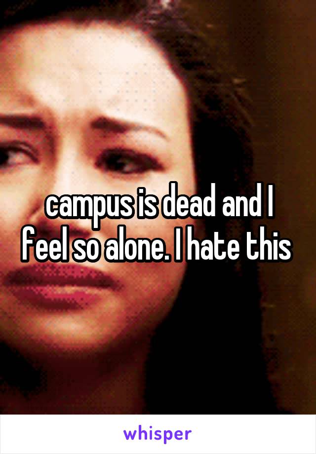campus is dead and I feel so alone. I hate this 