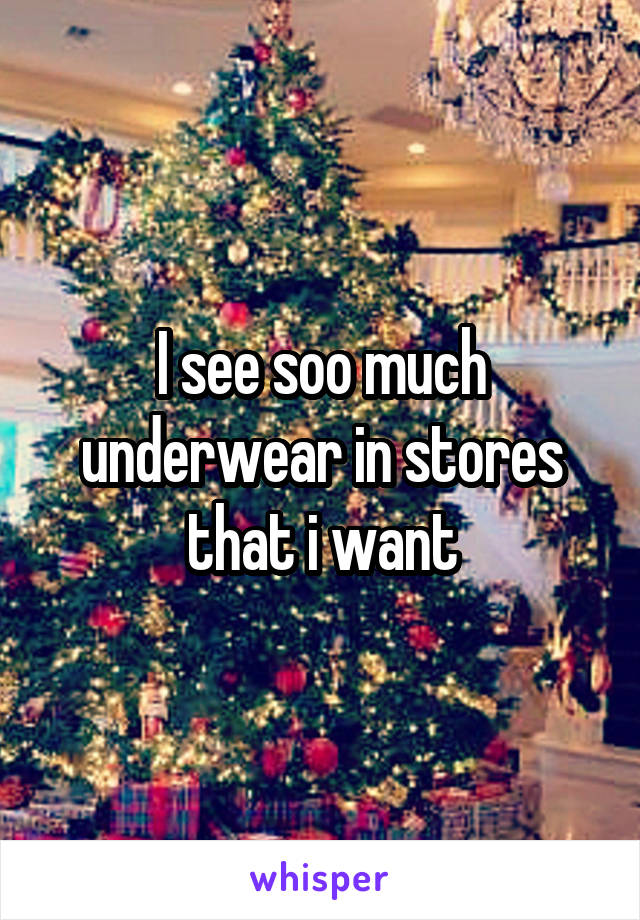 I see soo much underwear in stores that i want