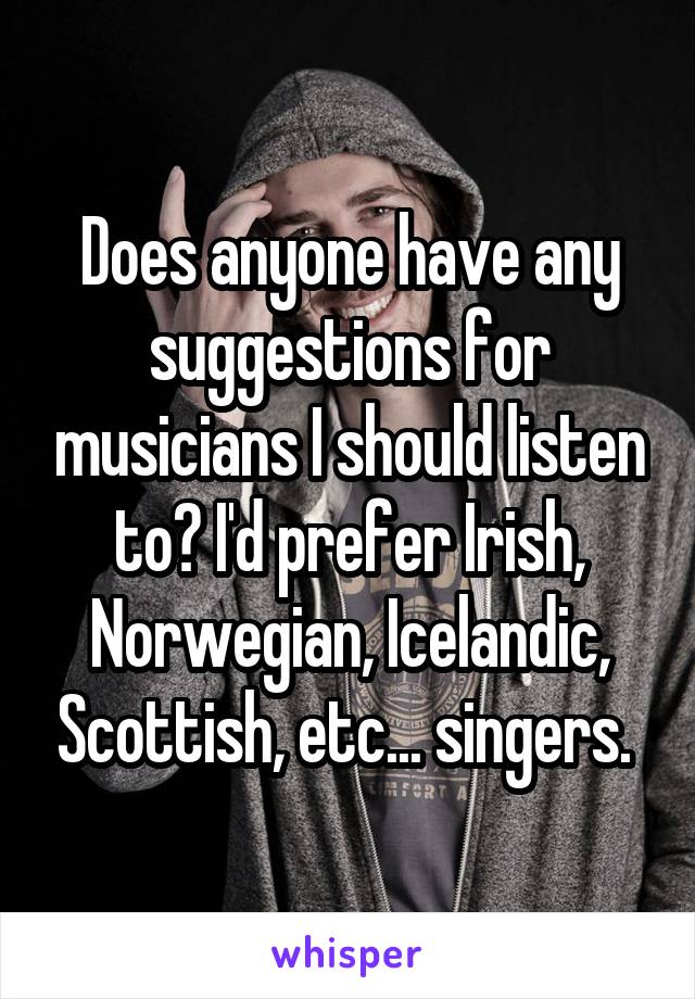 Does anyone have any suggestions for musicians I should listen to? I'd prefer Irish, Norwegian, Icelandic, Scottish, etc... singers. 