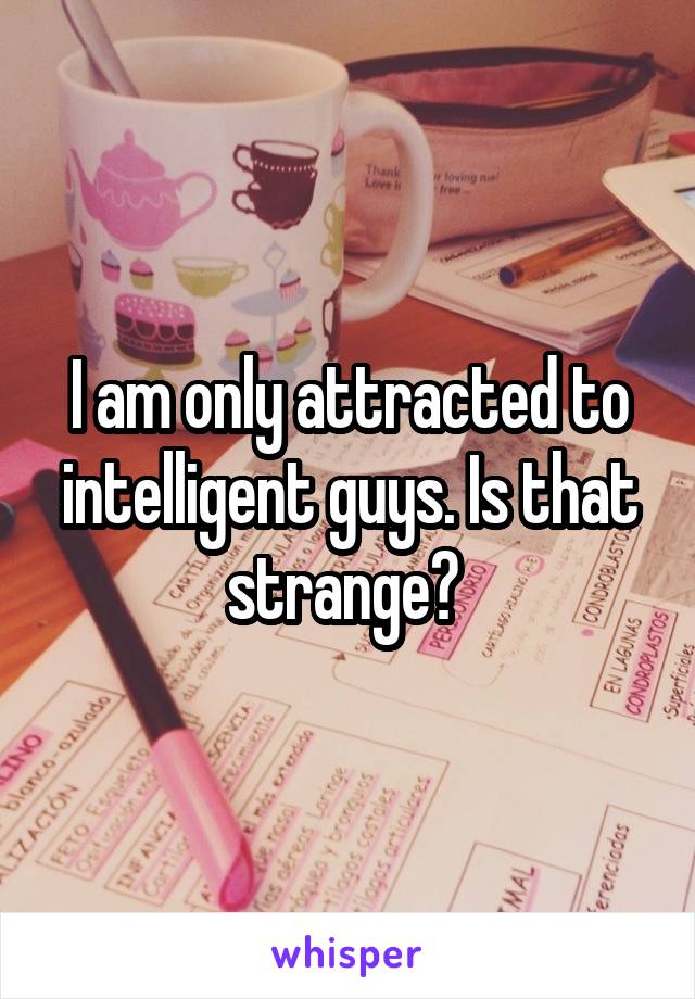 I am only attracted to intelligent guys. Is that strange? 