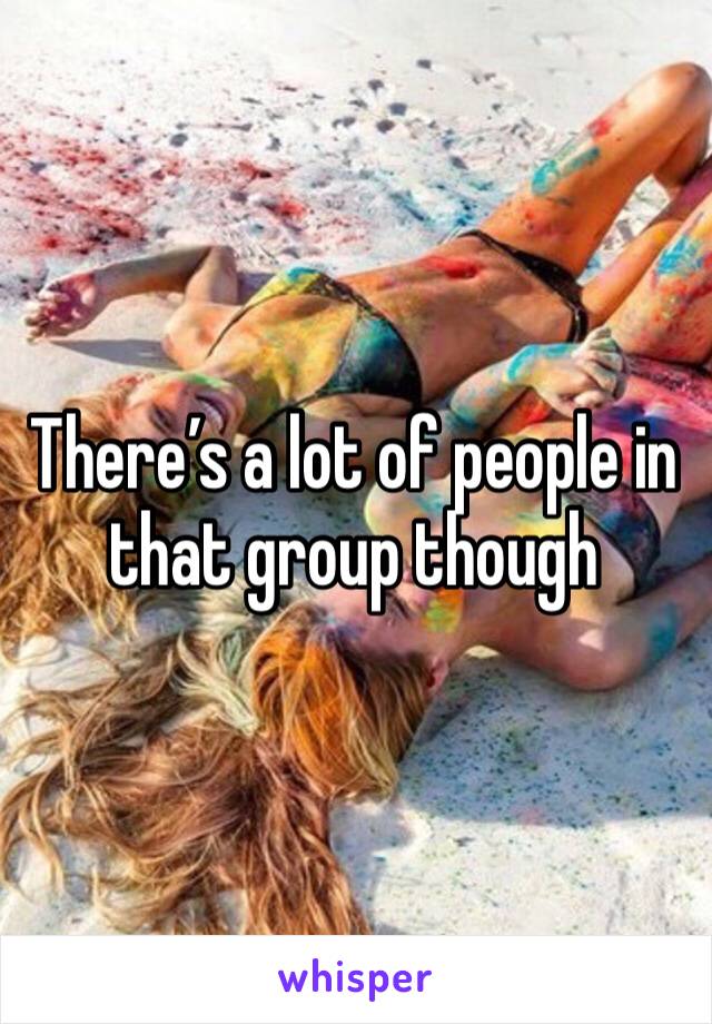 There’s a lot of people in that group though