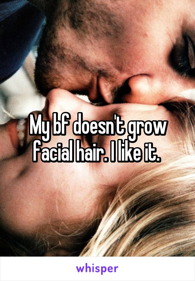 My bf doesn't grow facial hair. I like it. 