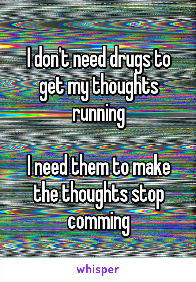 I don't need drugs to get my thoughts running

I need them to make the thoughts stop comming