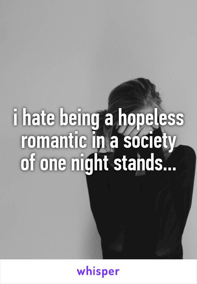 i hate being a hopeless romantic in a society of one night stands...