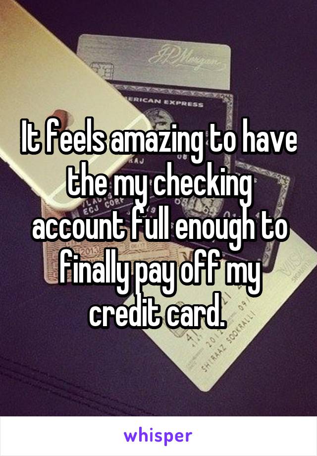 It feels amazing to have the my checking account full enough to finally pay off my credit card. 