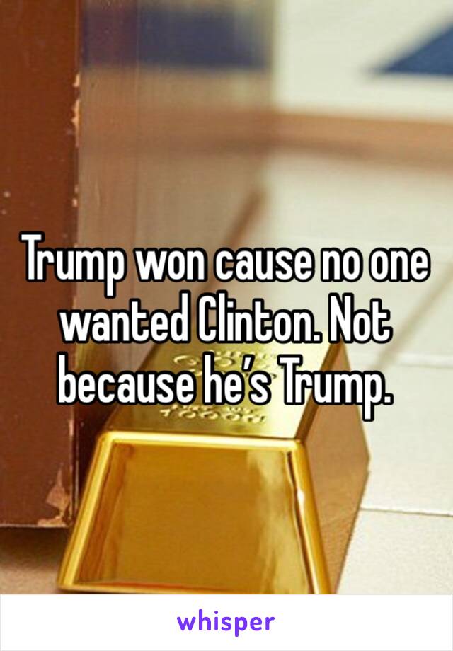 Trump won cause no one wanted Clinton. Not because he’s Trump. 