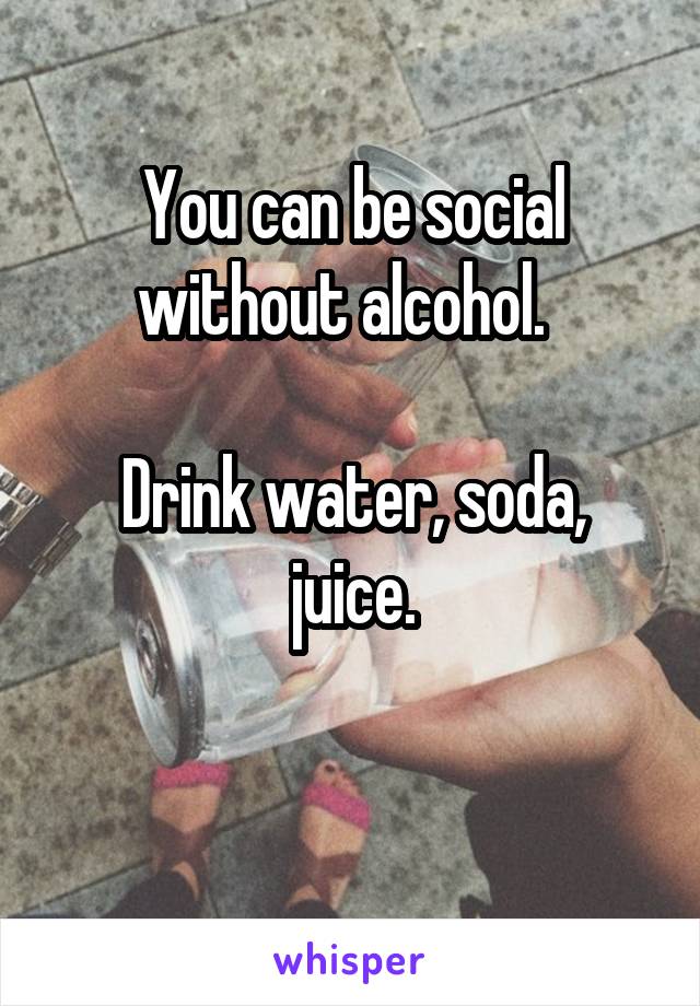 You can be social without alcohol.  

Drink water, soda, juice.

