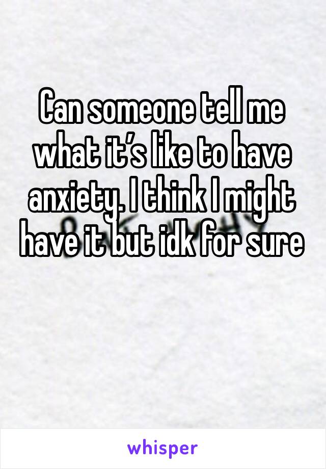 Can someone tell me what it’s like to have anxiety. I think I might have it but idk for sure 