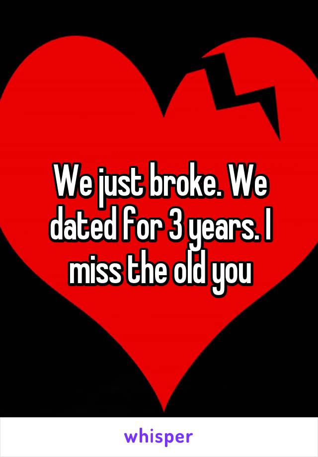 We just broke. We dated for 3 years. I miss the old you