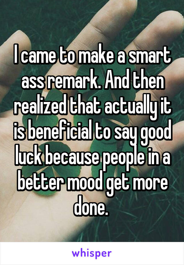 I came to make a smart ass remark. And then realized that actually it is beneficial to say good luck because people in a better mood get more done. 