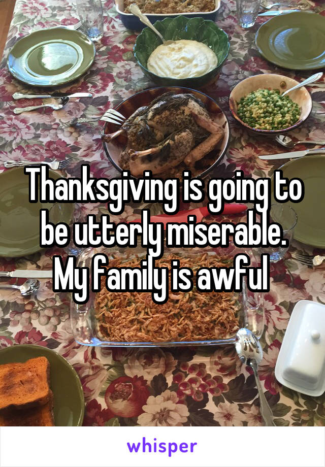 Thanksgiving is going to be utterly miserable. My family is awful 