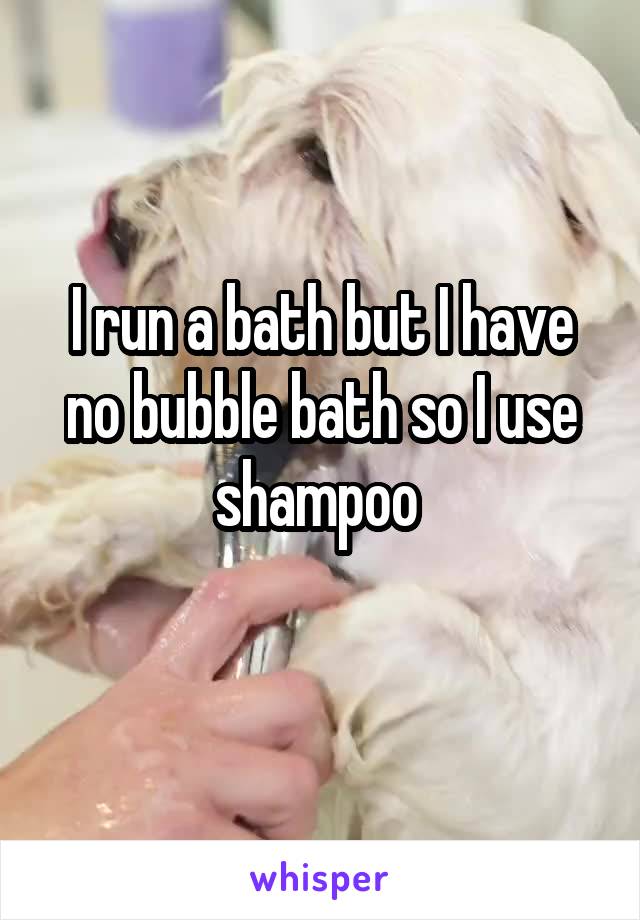 I run a bath but I have no bubble bath so I use shampoo 
