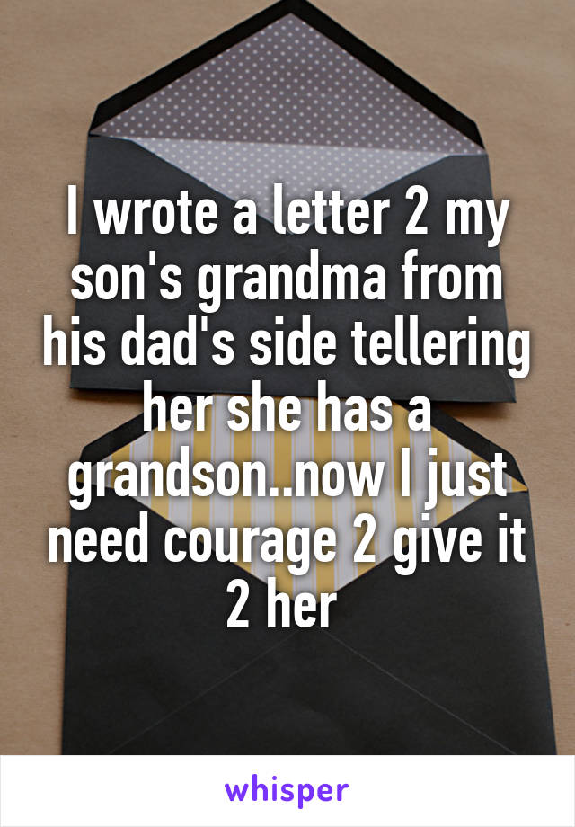 I wrote a letter 2 my son's grandma from his dad's side tellering her she has a grandson..now I just need courage 2 give it 2 her 