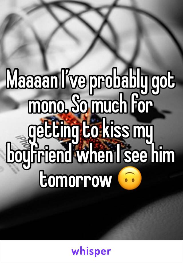 Maaaan I’ve probably got mono. So much for getting to kiss my boyfriend when I see him tomorrow 🙃