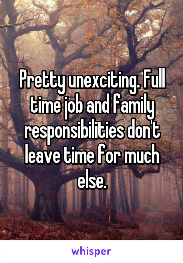 Pretty unexciting. Full time job and family responsibilities don't leave time for much else.