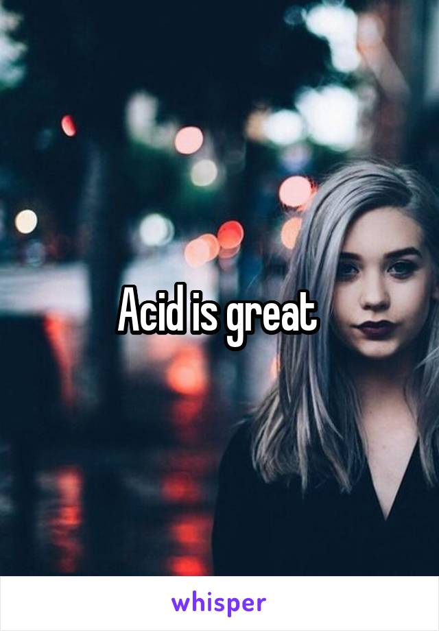 Acid is great 