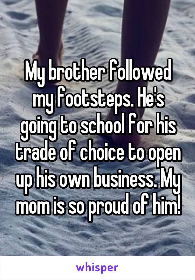 My brother followed my footsteps. He's going to school for his trade of choice to open up his own business. My mom is so proud of him!
