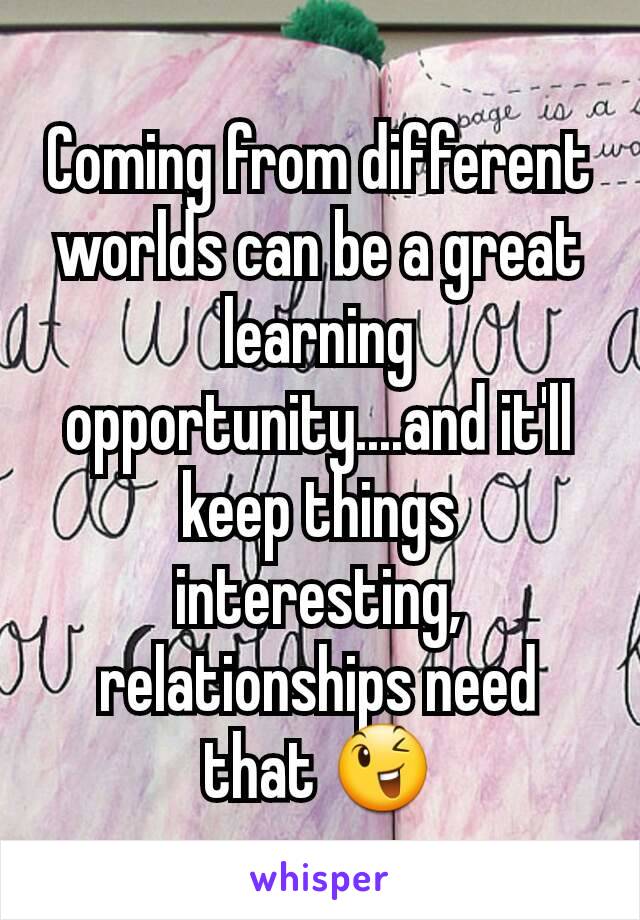 Coming from different worlds can be a great learning opportunity....and it'll keep things interesting, relationships need that 😉