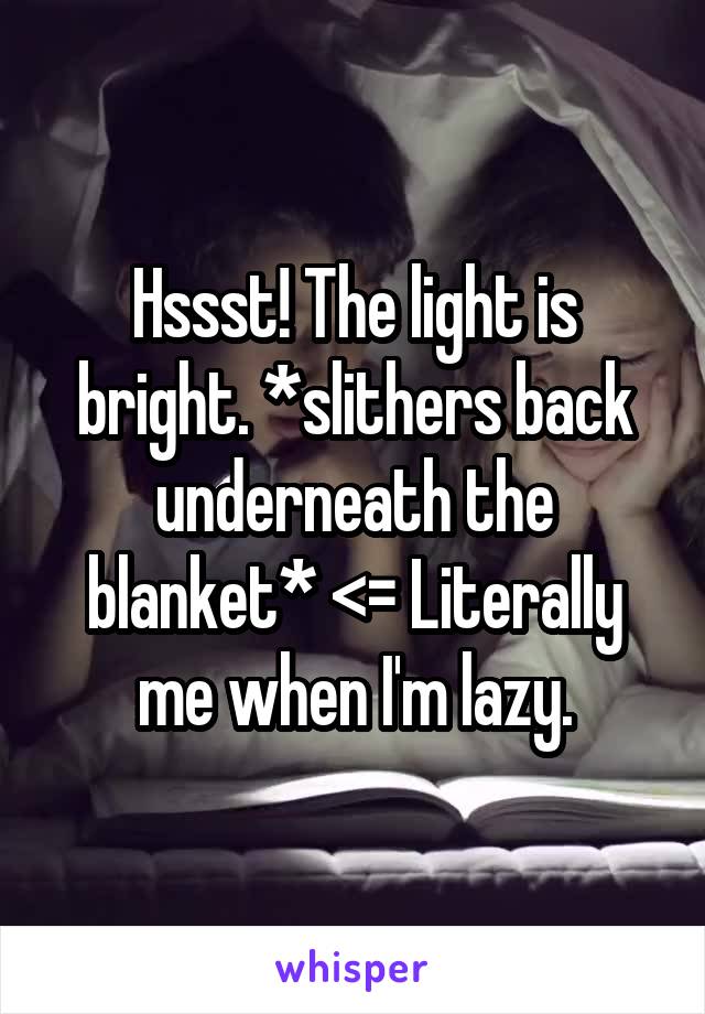 Hssst! The light is bright. *slithers back underneath the blanket* <= Literally me when I'm lazy.
