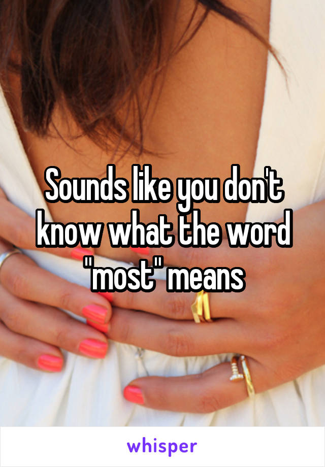 Sounds like you don't know what the word "most" means