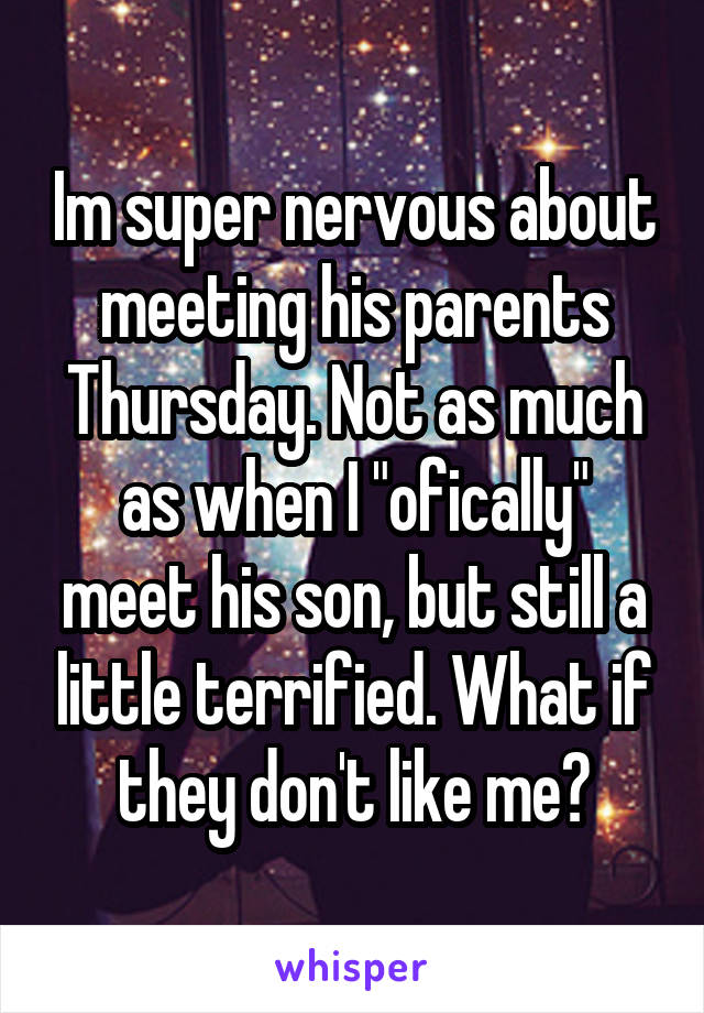 Im super nervous about meeting his parents Thursday. Not as much as when I "ofically" meet his son, but still a little terrified. What if they don't like me?