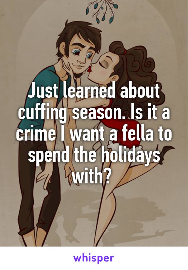 Just learned about cuffing season. Is it a crime I want a fella to spend the holidays with? 