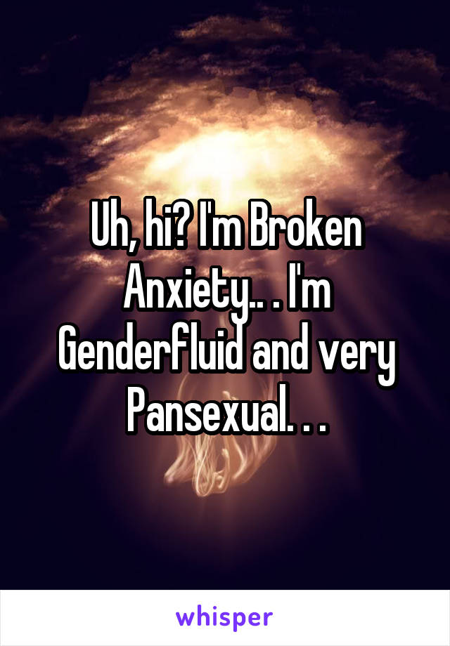 Uh, hi? I'm Broken Anxiety.. . I'm Genderfluid and very Pansexual. . .