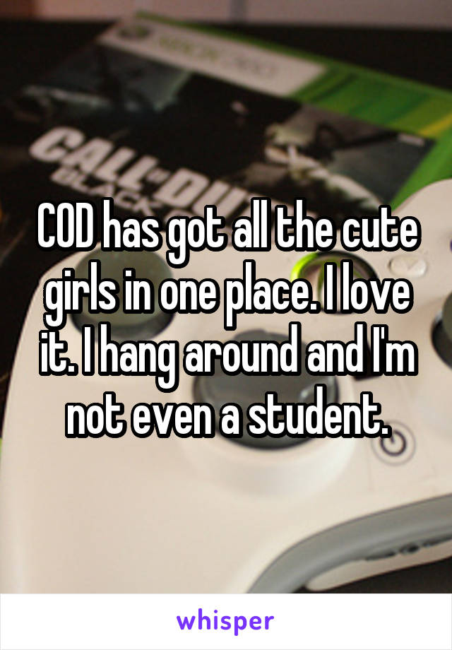 COD has got all the cute girls in one place. I love it. I hang around and I'm not even a student.