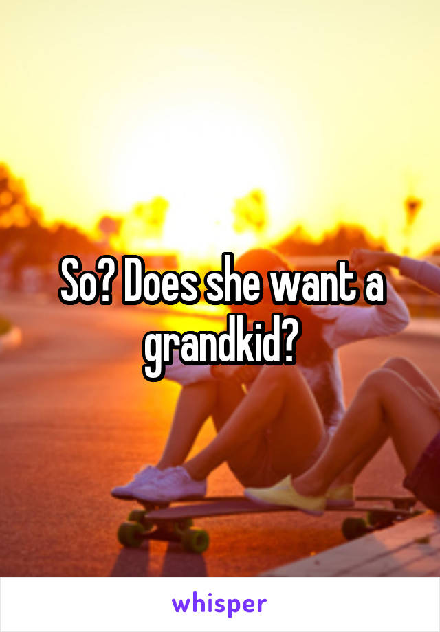 So? Does she want a grandkid?